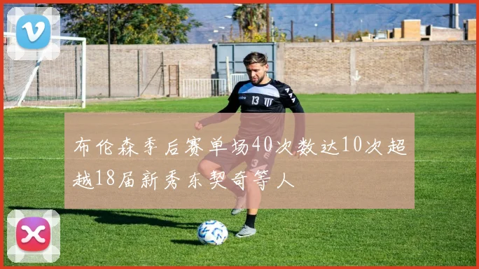布伦森季后赛单场40次数达10次超越18届新秀东契奇等人