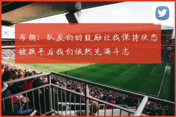 布朗：队友们的鼓励让我保持状态被扳平后我们依然充满斗志