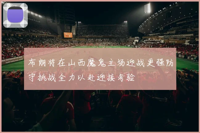 布朗将在山西魔鬼主场迎战更强防守挑战全力以赴迎接考验