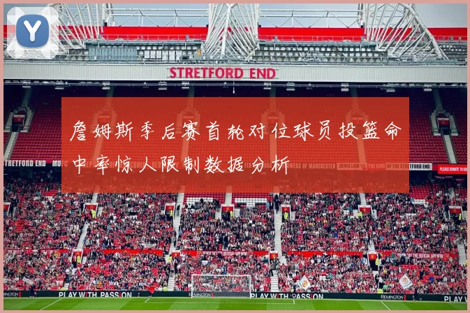 詹姆斯季后赛首轮对位球员投篮命中率惊人限制数据分析