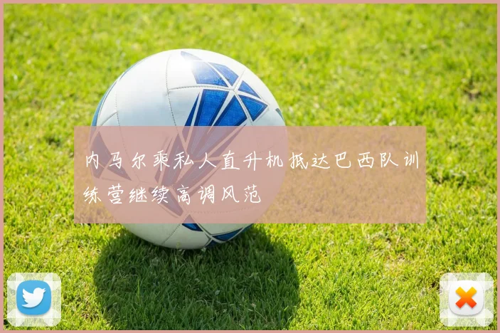 内马尔乘私人直升机抵达巴西队训练营继续高调风范