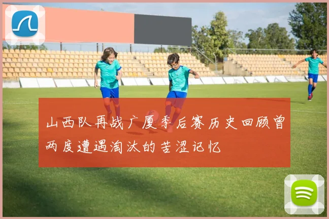 山西队再战广厦季后赛历史回顾曾两度遭遇淘汰的苦涩记忆