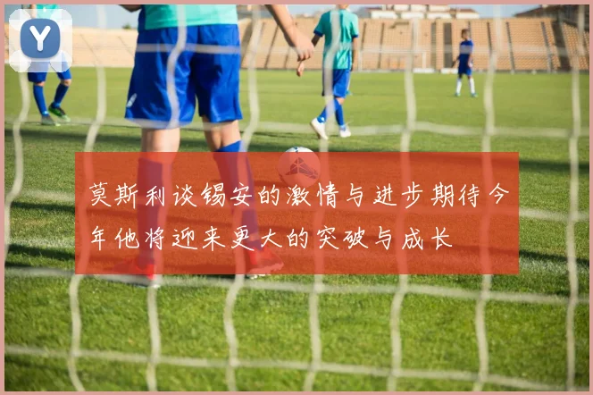 莫斯利谈锡安的激情与进步期待今年他将迎来更大的突破与成长