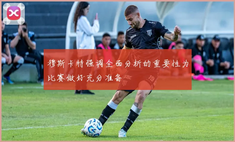 穆斯卡特强调全面分析的重要性为比赛做好充分准备