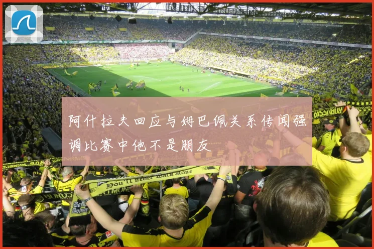 阿什拉夫回应与姆巴佩关系传闻强调比赛中他不是朋友