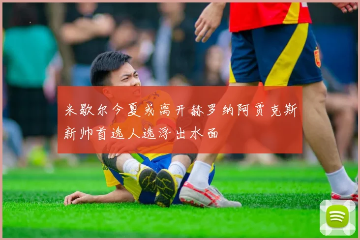 米歇尔今夏或离开赫罗纳阿贾克斯新帅首选人选浮出水面
