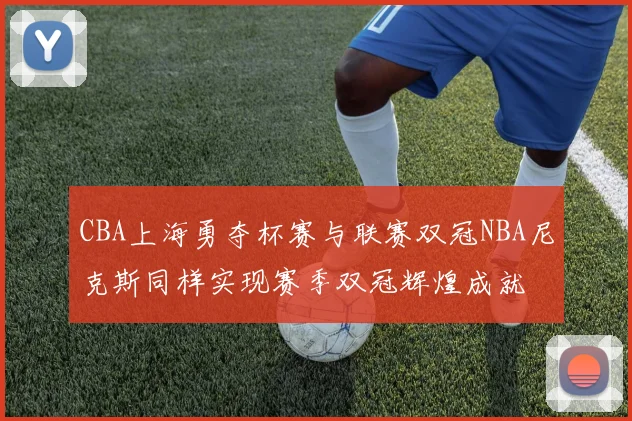 CBA上海勇夺杯赛与联赛双冠NBA尼克斯同样实现赛季双冠辉煌成就