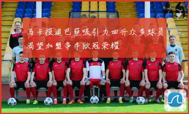 马卡报道巴萨吸引力回升众多球员渴望加盟争夺欧冠荣耀