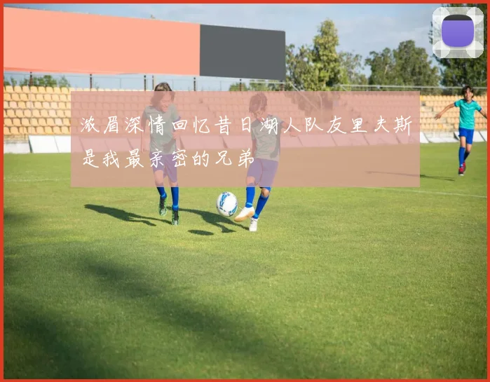 浓眉深情回忆昔日湖人队友里夫斯是我最亲密的兄弟