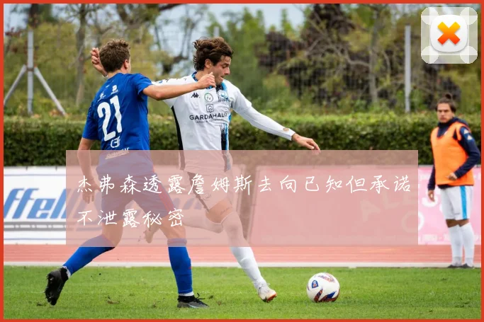 杰弗森透露詹姆斯去向已知但承诺不泄露秘密
