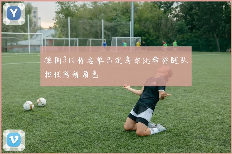 德国3门将名单已定乌尔比希将随队担任陪练角色