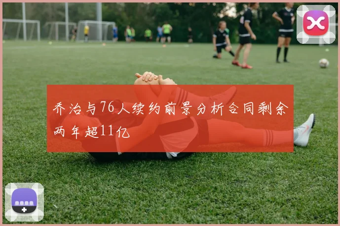 乔治与76人续约前景分析合同剩余两年超11亿