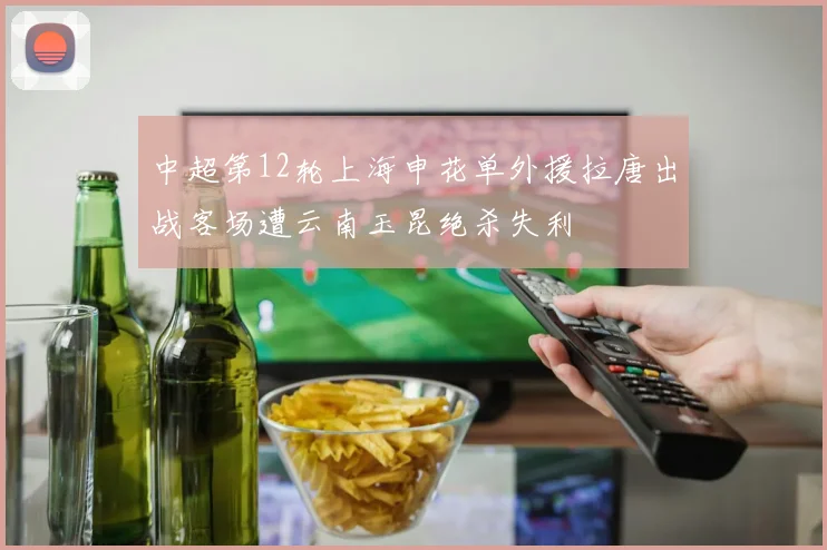 中超第12轮上海申花单外援拉唐出战客场遭云南玉昆绝杀失利